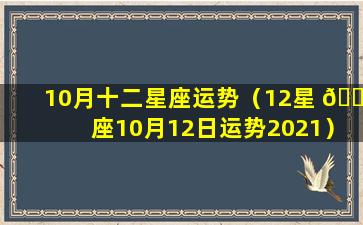 10月十二星座运势（12星 🌲 座10月12日运势2021）